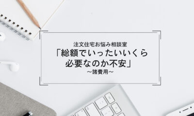 注文住宅お悩み相談室「総額でいったいいくら必要なのか不安」～諸費用編～